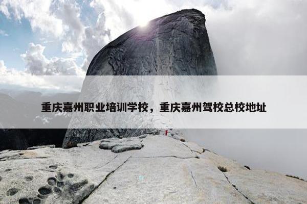 重庆嘉州职业培训学校，重庆嘉州驾校总校地址