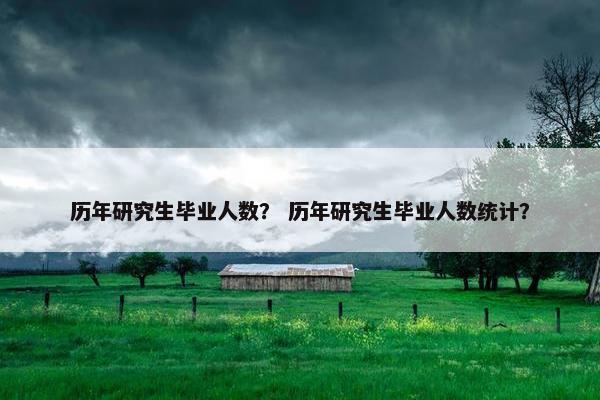 历年研究生毕业人数？ 历年研究生毕业人数统计？