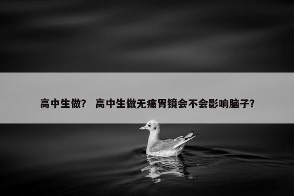 高中生做？ 高中生做无痛胃镜会不会影响脑子？