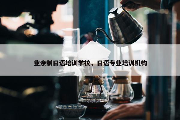 业余制日语培训学校，日语专业培训机构