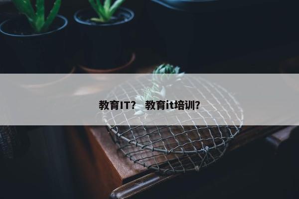 教育IT？ 教育it培训？