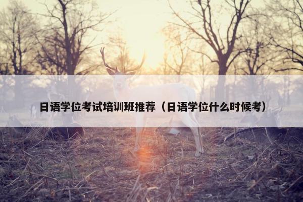 日语学位考试培训班推荐（日语学位什么时候考）