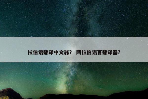 拉伯语翻译中文器？ 阿拉伯语言翻译器？