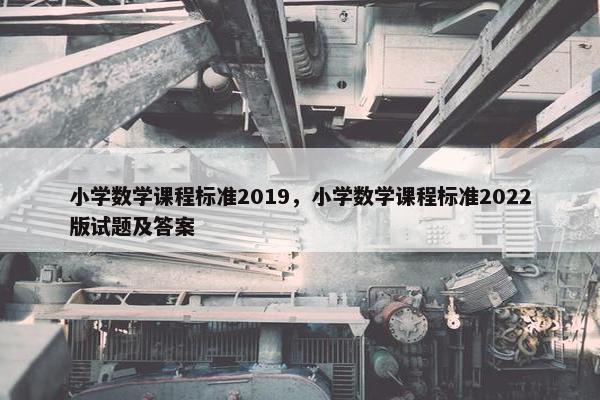 小学数学课程标准2019，小学数学课程标准2022版试题及答案