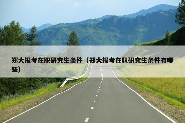 郑大报考在职研究生条件（郑大报考在职研究生条件有哪些）