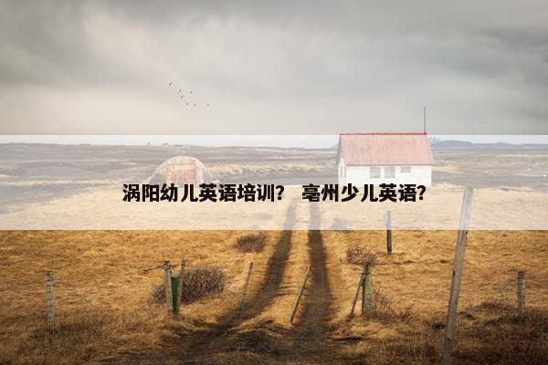 涡阳幼儿英语培训？ 亳州少儿英语？