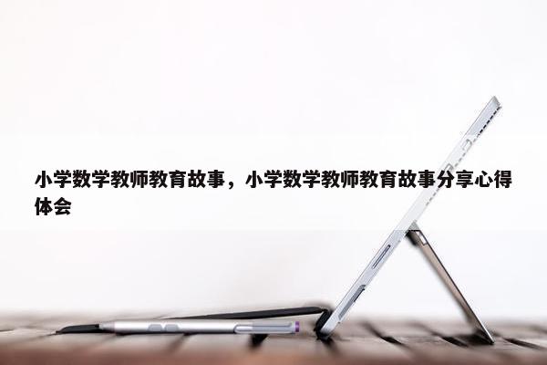 小学数学教师教育故事，小学数学教师教育故事分享心得体会
