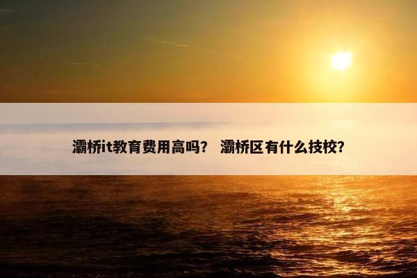 灞桥it教育费用高吗？ 灞桥区有什么技校？