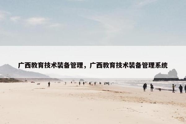 广西教育技术装备管理，广西教育技术装备管理系统