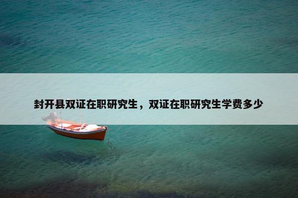 封开县双证在职研究生，双证在职研究生学费多少