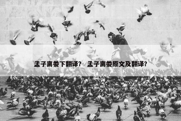 孟子离娄下翻译？ 孟子离娄原文及翻译？