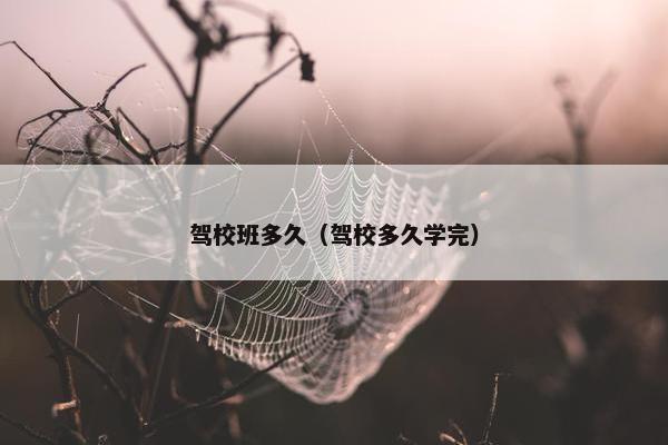 驾校班多久（驾校多久学完）