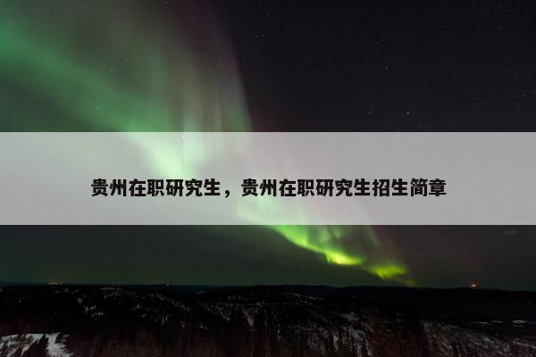 贵州在职研究生，贵州在职研究生招生简章