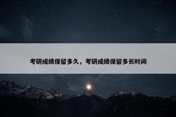 考研成绩保留多久，考研成绩保留多长时间