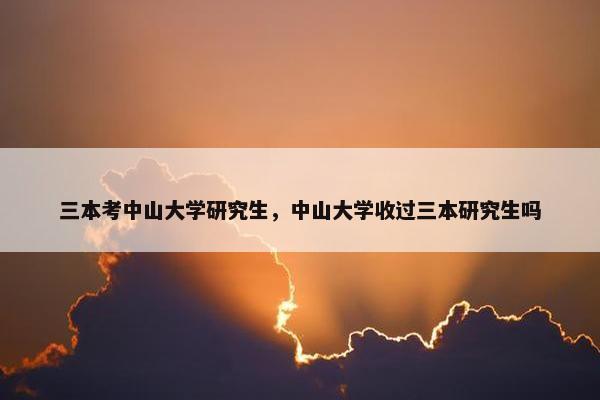 三本考中山大学研究生，中山大学收过三本研究生吗