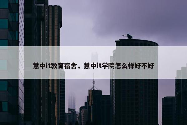 慧中it教育宿舍，慧中it学院怎么样好不好