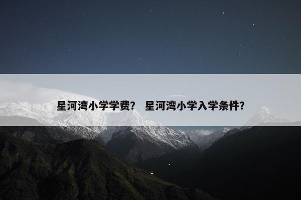 星河湾小学学费？ 星河湾小学入学条件？