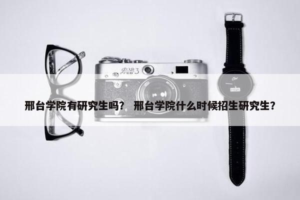 邢台学院有研究生吗？ 邢台学院什么时候招生研究生？
