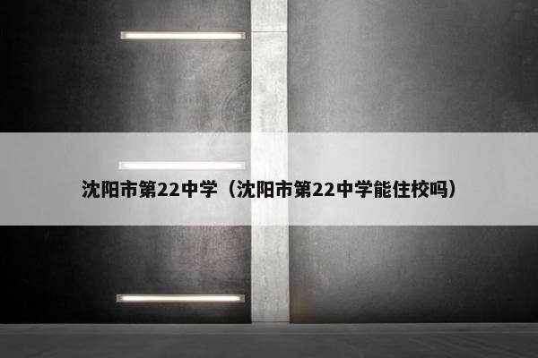 沈阳市第22中学（沈阳市第22中学能住校吗）