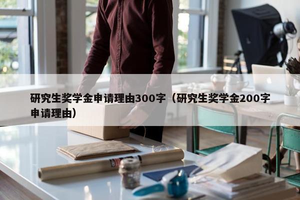 研究生奖学金申请理由300字（研究生奖学金200字申请理由）