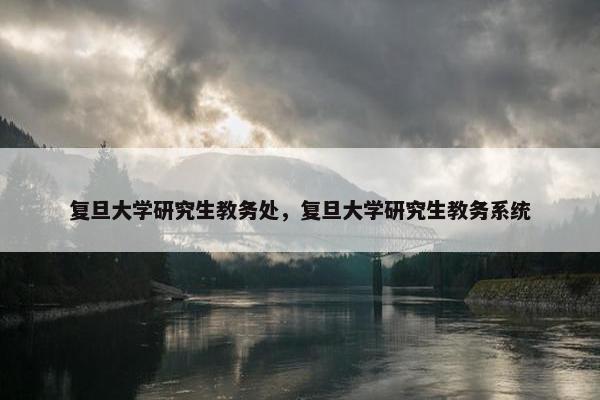 复旦大学研究生教务处，复旦大学研究生教务系统