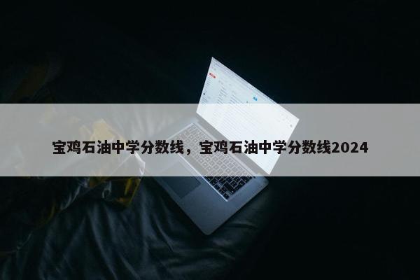 宝鸡石油中学分数线，宝鸡石油中学分数线2024