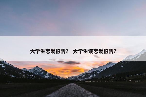 大学生恋爱报告？ 大学生谈恋爱报告？