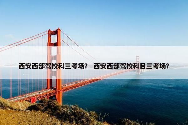 西安西部驾校科三考场？ 西安西部驾校科目三考场？