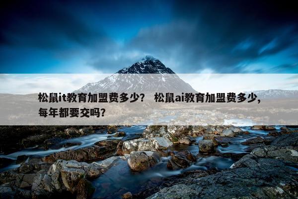 松鼠it教育加盟费多少？ 松鼠ai教育加盟费多少,每年都要交吗？