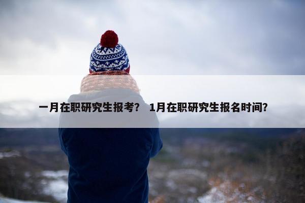 一月在职研究生报考？ 1月在职研究生报名时间？