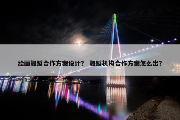 绘画舞蹈合作方案设计？ 舞蹈机构合作方案怎么出？