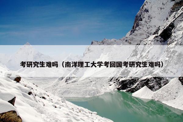考研究生难吗（南洋理工大学考回国考研究生难吗）
