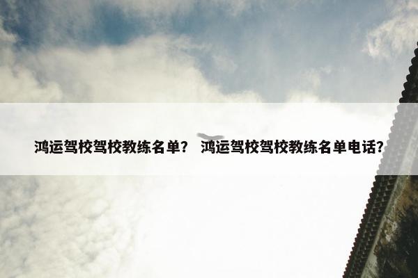 鸿运驾校驾校教练名单？ 鸿运驾校驾校教练名单电话？