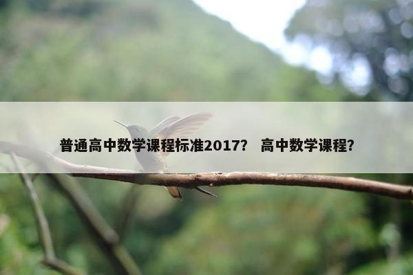 普通高中数学课程标准2017？ 高中数学课程？