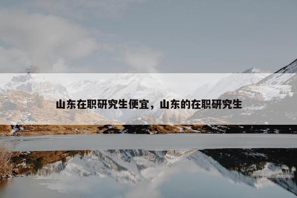 山东在职研究生便宜，山东的在职研究生