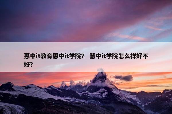 惠中it教育惠中it学院？ 慧中it学院怎么样好不好？