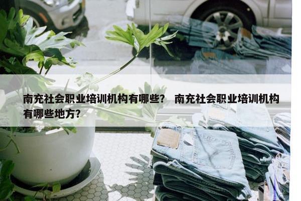 南充社会职业培训机构有哪些？ 南充社会职业培训机构有哪些地方？