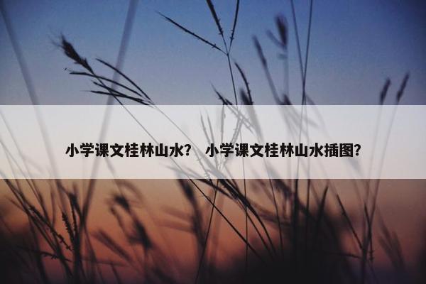 小学课文桂林山水？ 小学课文桂林山水插图？
