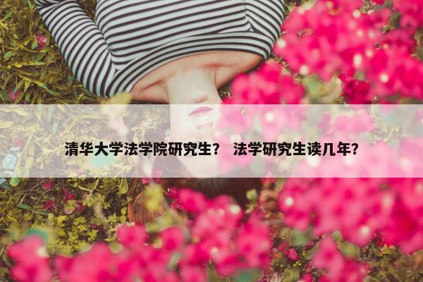 清华大学法学院研究生？ 法学研究生读几年？