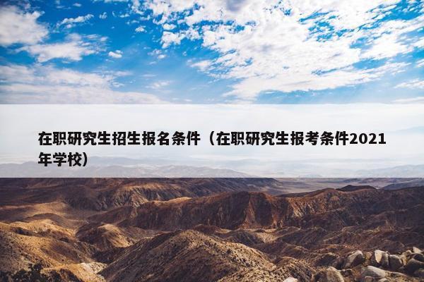 在职研究生招生报名条件（在职研究生报考条件2021年学校）