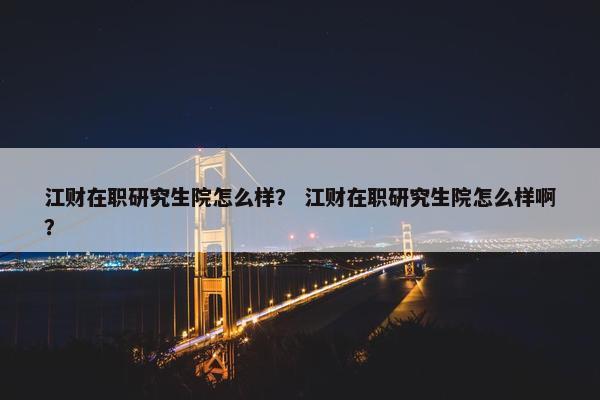 江财在职研究生院怎么样？ 江财在职研究生院怎么样啊？