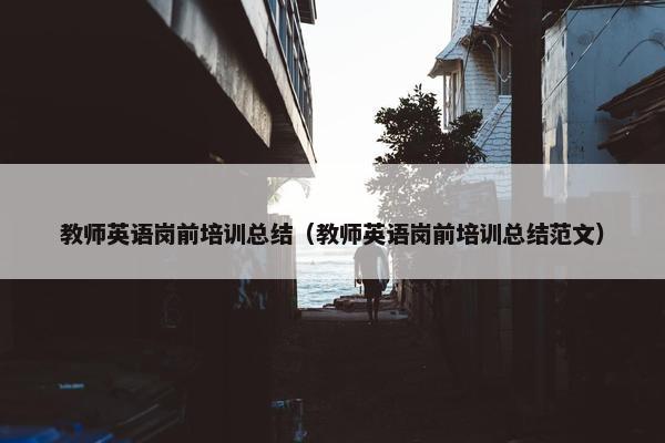教师英语岗前培训总结（教师英语岗前培训总结范文）
