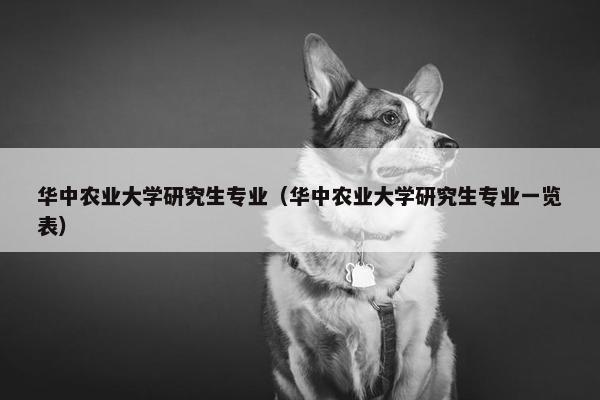 华中农业大学研究生专业（华中农业大学研究生专业一览表）
