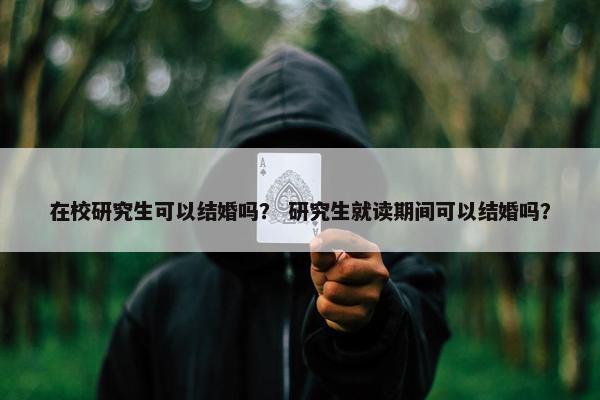 在校研究生可以结婚吗？ 研究生就读期间可以结婚吗？