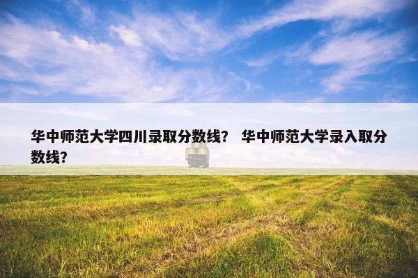 华中师范大学四川录取分数线？ 华中师范大学录入取分数线？