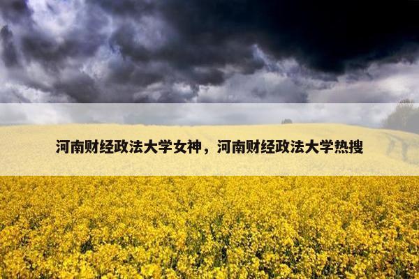 河南财经政法大学女神，河南财经政法大学热搜