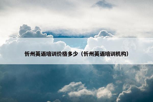 忻州英语培训价格多少（忻州英语培训机构）