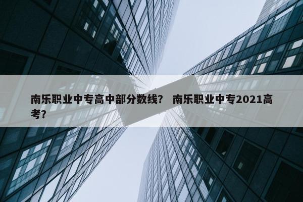南乐职业中专高中部分数线？ 南乐职业中专2021高考？