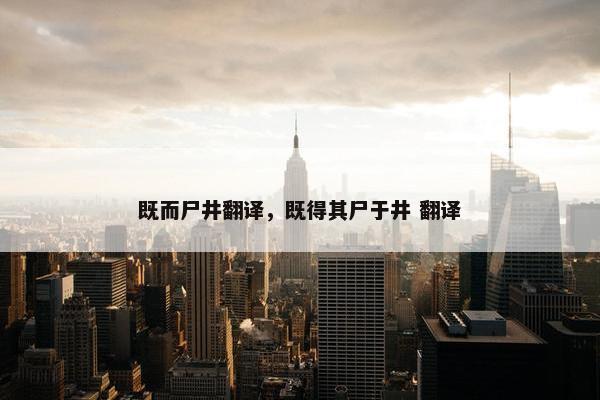 既而尸井翻译，既得其尸于井 翻译