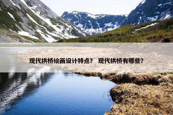 现代拱桥绘画设计特点？ 现代拱桥有哪些？